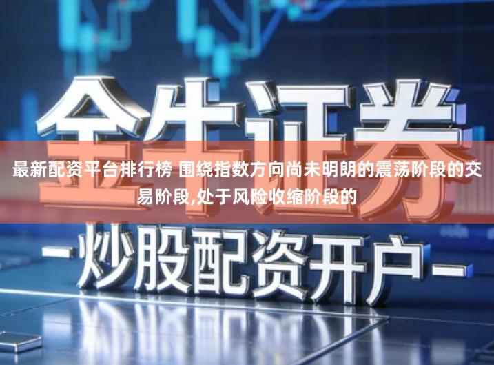 最新配资平台排行榜 围绕指数方向尚未明朗的震荡阶段的交易阶段,处于风险收缩阶段的