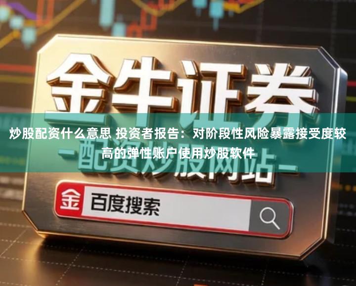 炒股配资什么意思 投资者报告:对阶段性风险暴露接受度较高的弹性账户使用炒股软件