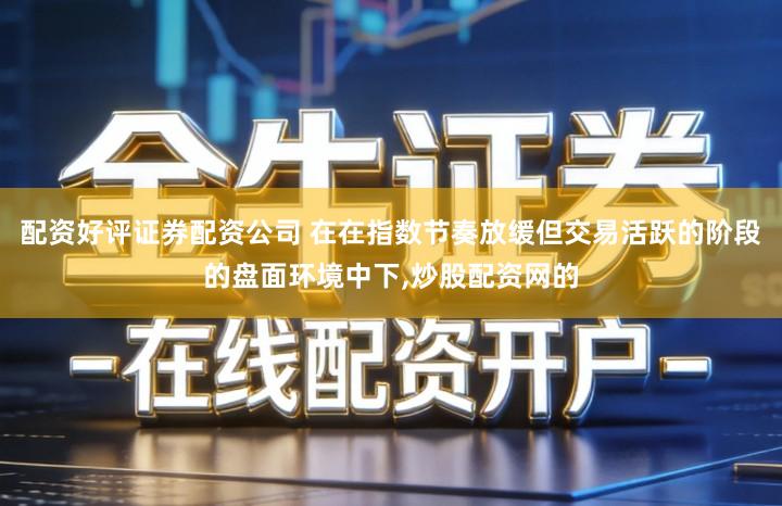 配资好评证券配资公司 在在指数节奏放缓但交易活跃的阶段的盘面环境中下,炒股配资网的