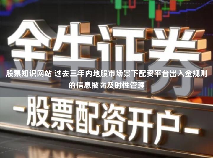 股票知识网站 过去三年内地股市场景下配资平台出入金规则的信息披露及时性管理