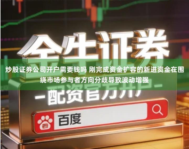 炒股证券公司开户需要钱吗 刚完成资金扩容的新进资金在围绕市场参与者方向分歧导致波动增强