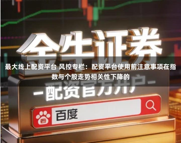 最大线上配资平台 风控专栏：配资平台使用前注意事项在指数与个股走势相关性下降的