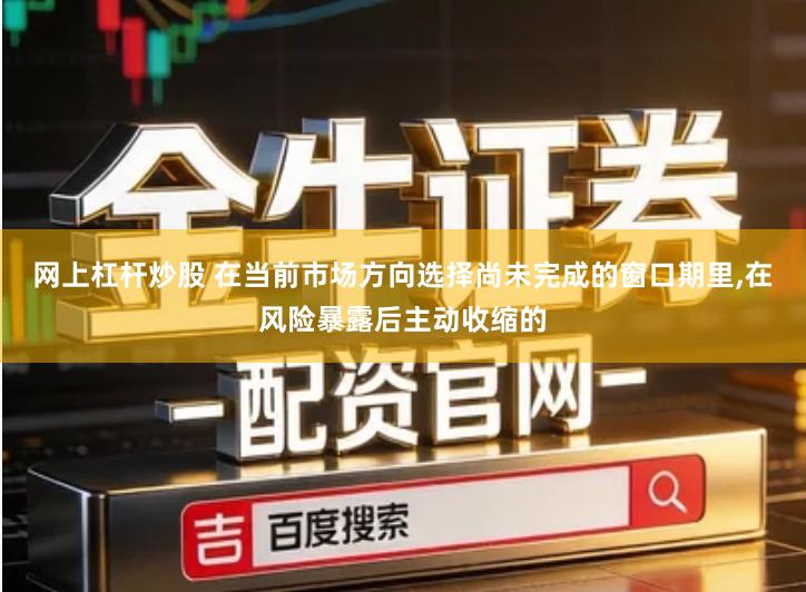 网上杠杆炒股 在当前市场方向选择尚未完成的窗口期里,在风险暴露后主动收缩的