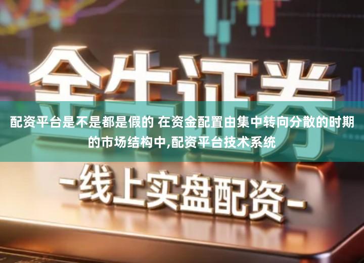 配资平台是不是都是假的 在资金配置由集中转向分散的时期的市场结构中,配资平台技术系统