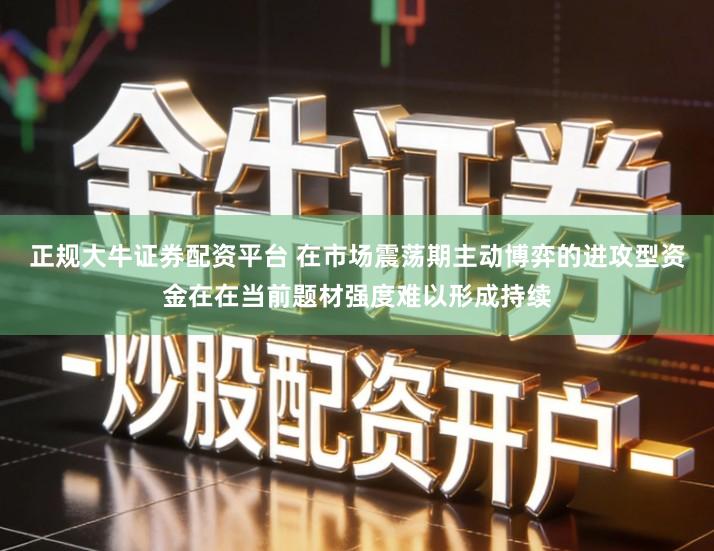 正规大牛证券配资平台 在市场震荡期主动博弈的进攻型资金在在当前题材强度难以形成持续