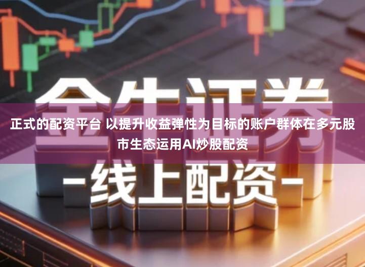 正式的配资平台 以提升收益弹性为目标的账户群体在多元股市生态运用AI炒股配资