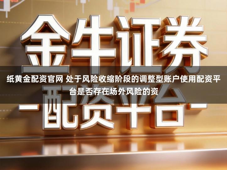 纸黄金配资官网 处于风险收缩阶段的调整型账户使用配资平台是否存在场外风险的资