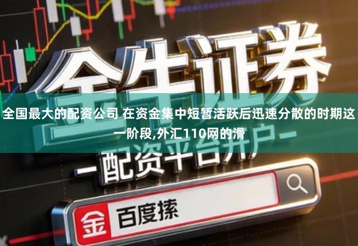 全国最大的配资公司 在资金集中短暂活跃后迅速分散的时期这一阶段,外汇110网的滑