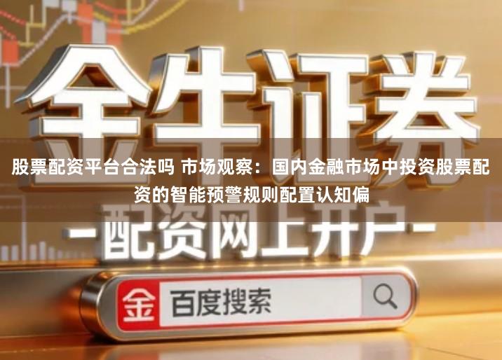 股票配资平台合法吗 市场观察：国内金融市场中投资股票配资的智能预警规则配置认知偏