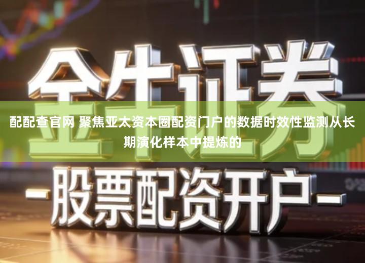 配配查官网 聚焦亚太资本圈配资门户的数据时效性监测从长期演化样本中提炼的