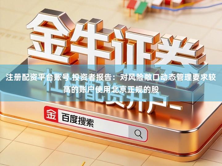 注册配资平台账号 投资者报告：对风险敞口动态管理要求较高的账户使用北京正规的股