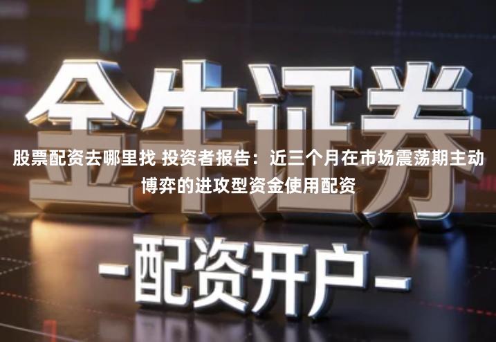 股票配资去哪里找 投资者报告:近三个月在市场震荡期主动博弈的进攻型资金使用配资