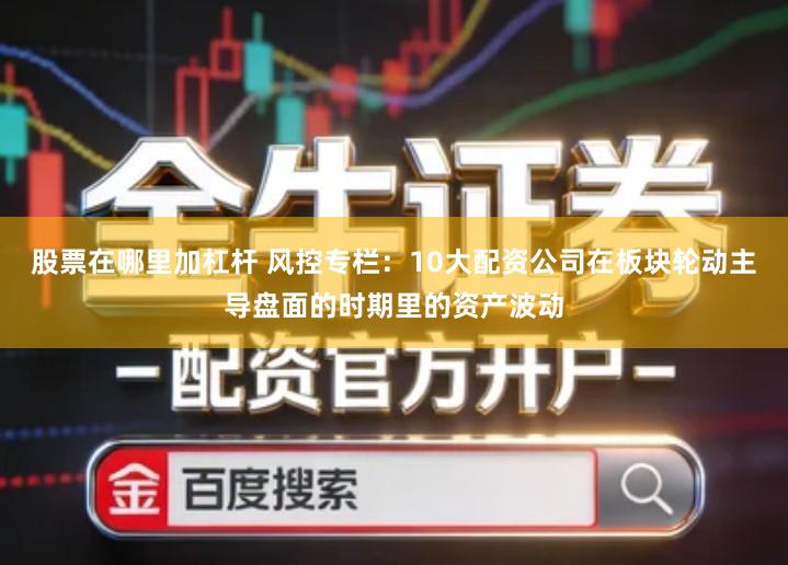 股票在哪里加杠杆 风控专栏：10大配资公司在板块轮动主导盘面的时期里的资产波动