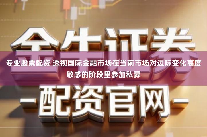 专业股票配资 透视国际金融市场在当前市场对边际变化高度敏感的阶段里参加私募