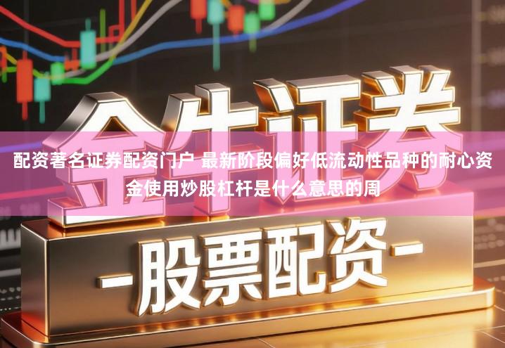 配资著名证券配资门户 最新阶段偏好低流动性品种的耐心资金使用炒股杠杆是什么意思的周