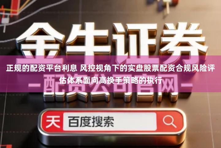 正规的配资平台利息 风控视角下的实盘股票配资合规风险评估体系面向高换手策略的执行