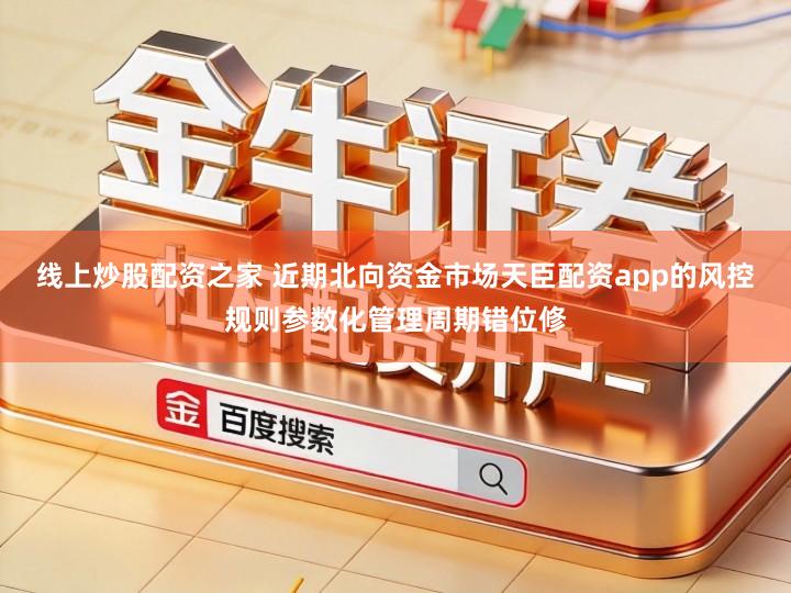 线上炒股配资之家 近期北向资金市场天臣配资app的风控规则参数化管理周期错位修