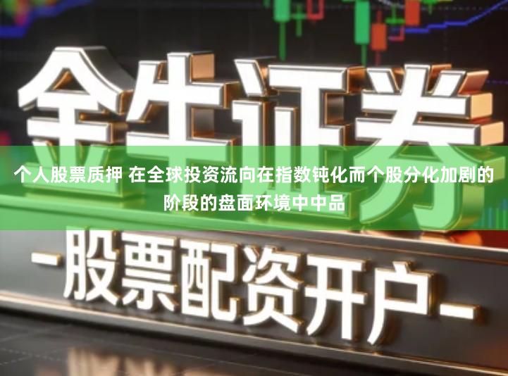 个人股票质押 在全球投资流向在指数钝化而个股分化加剧的阶段的盘面环境中中品