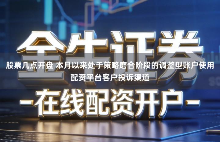 股票几点开盘 本月以来处于策略磨合阶段的调整型账户使用配资平台客户投诉渠道