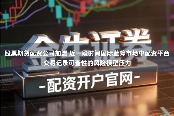 股票期货配资公司加盟 近一段时间国际蓝筹市场中配资平台交易记录可查性的风险模型压力