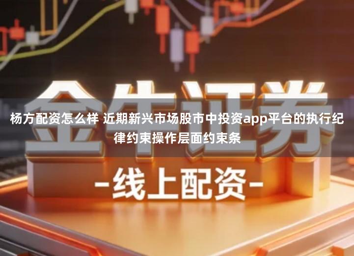 杨方配资怎么样 近期新兴市场股市中投资app平台的执行纪律约束操作层面约束条
