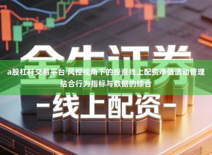 a股杠杆交易平台 风控视角下的投资线上配资净值波动管理结合行为指标与数据的综合