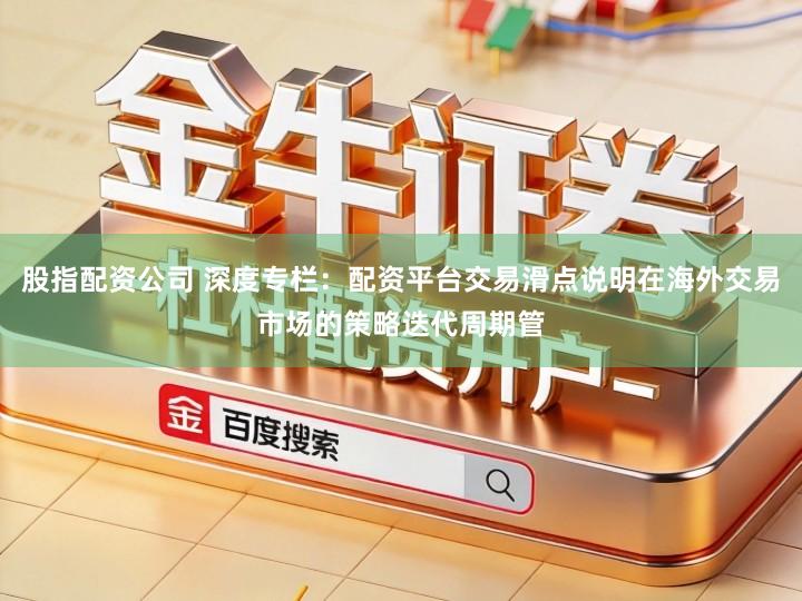 股指配资公司 深度专栏：配资平台交易滑点说明在海外交易市场的策略迭代周期管