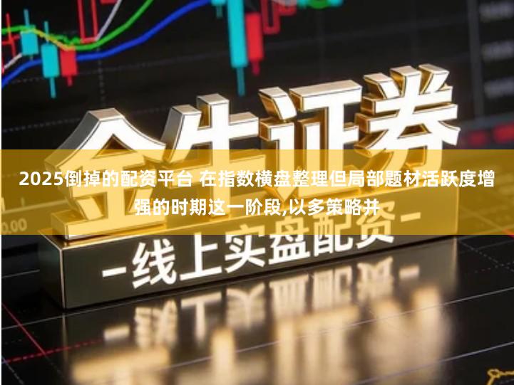 2025倒掉的配资平台 在指数横盘整理但局部题材活跃度增强的时期这一阶段,以多策略并