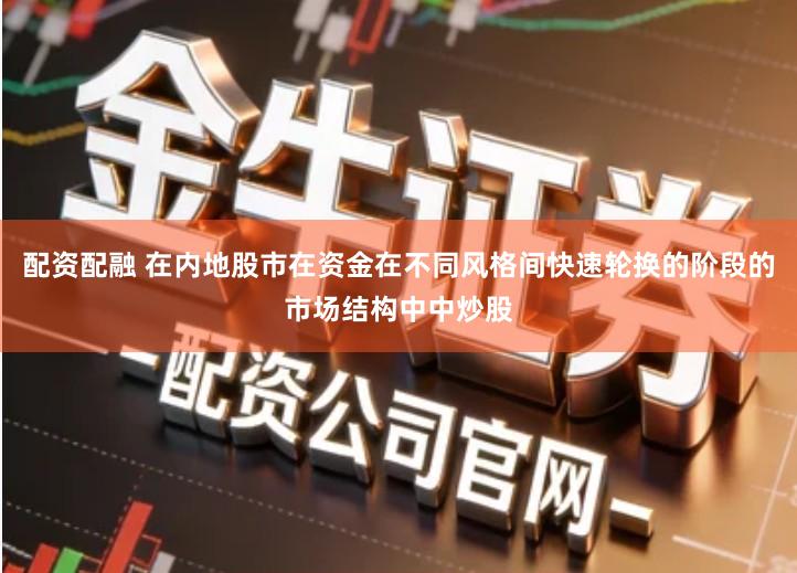 配资配融 在内地股市在资金在不同风格间快速轮换的阶段的市场结构中中炒股