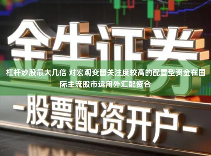 杠杆炒股最大几倍 对宏观变量关注度较高的配置型资金在国际主流股市运用外汇配资合