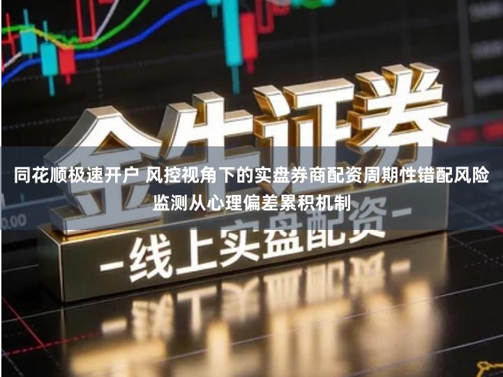 同花顺极速开户 风控视角下的实盘券商配资周期性错配风险监测从心理偏差累积机制