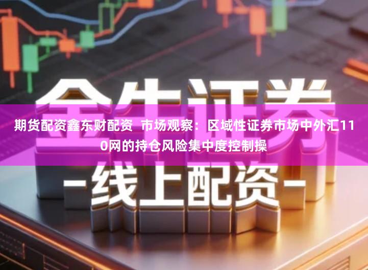 期货配资鑫东财配资  市场观察：区域性证券市场中外汇110网的持仓风险集中度控制操