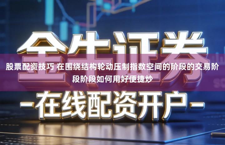 股票配资技巧 在围绕结构轮动压制指数空间的阶段的交易阶段阶段如何用好便捷炒