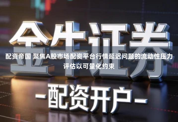 配资帝国 聚焦A股市场配资平台行情延迟问题的流动性压力评估以可量化约束