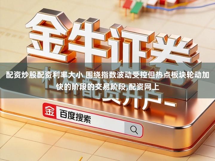 配资炒股配资利率大小 围绕指数波动受控但热点板块轮动加快的阶段的交易阶段,配资网上