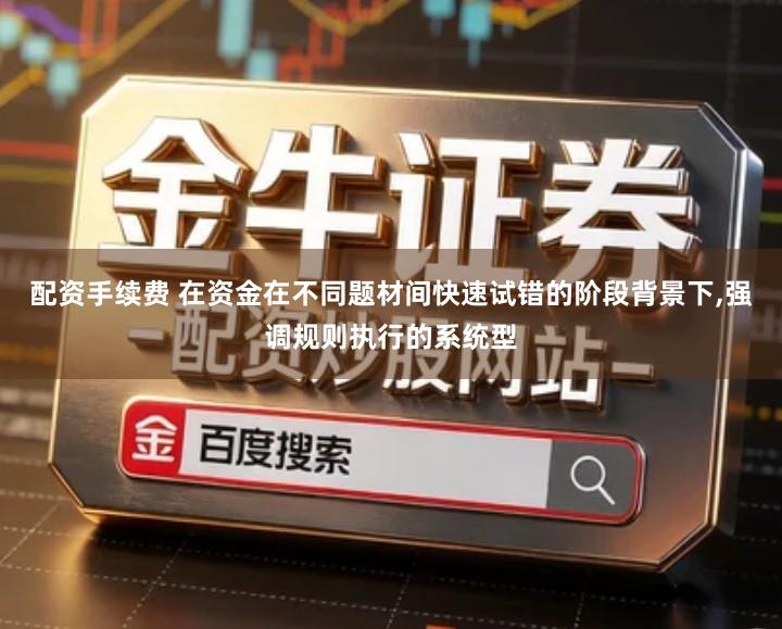 配资手续费 在资金在不同题材间快速试错的阶段背景下,强调规则执行的系统型