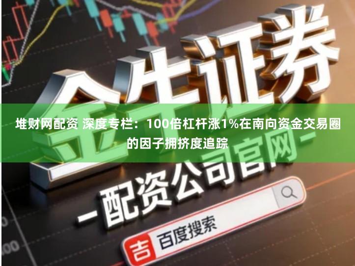 堆财网配资 深度专栏：100倍杠杆涨1%在南向资金交易圈的因子拥挤度追踪