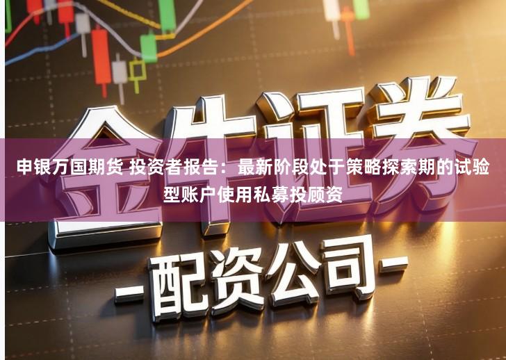 申银万国期货 投资者报告:最新阶段处于策略探索期的试验型账户使用私募投顾资